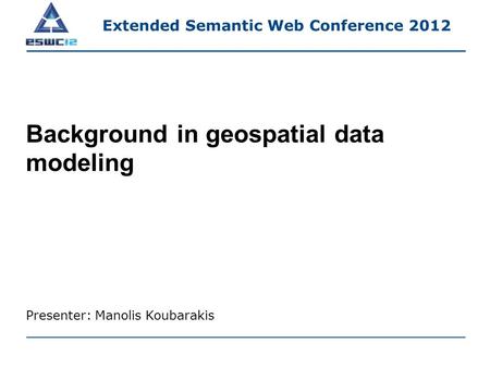Background in geospatial data modeling Presenter: Manolis Koubarakis Extended Semantic Web Conference 2012.