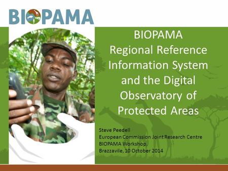 BIOPAMA Regional Reference Information System and the Digital Observatory of Protected Areas Steve Peedell European Commission Joint Research Centre BIOPAMA.
