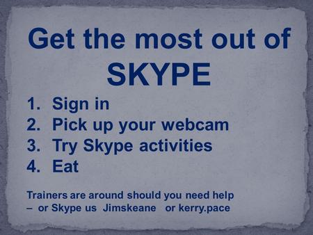 Get the most out of SKYPE 1.Sign in 2.Pick up your webcam 3.Try Skype activities 4.Eat Trainers are around should you need help – or Skype us Jimskeane.