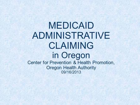 MEDICAID ADMINISTRATIVE CLAIMING in Oregon Center for Prevention & Health Promotion, Oregon Health Authority 09/16/2013.