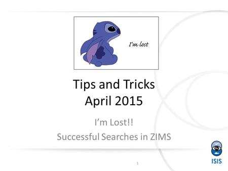 Tips and Tricks April 2015 I’m Lost!! Successful Searches in ZIMS 1.