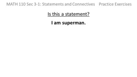 Is this a statement? I am superman. MATH 110 Sec 3-1: Statements and Connectives Practice Exercises.