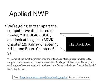Applied NWP We’re going to tear apart the computer weather forecast model, “THE BLACK BOX”, and look at its guts…(B&VK Chapter 10, Kalnay Chapter 4, Krish.