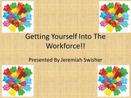 Getting Yourself Into The Workforce!! Presented By Jeremiah Swisher.