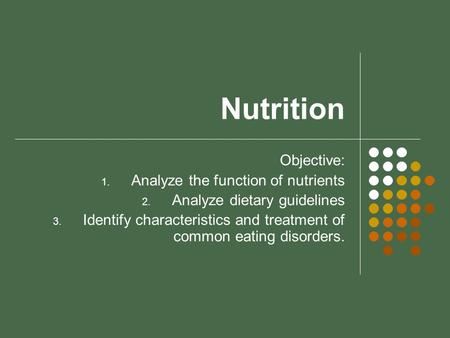 Nutrition Objective: 1. Analyze the function of nutrients 2. Analyze dietary guidelines 3. Identify characteristics and treatment of common eating disorders.