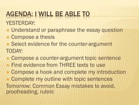 YESTERDAY:  Understand or paraphrase the essay question  Compose a thesis  Select evidence for the counter-argument TODAY:  Compose a counter-argument.