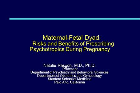 Maternal-Fetal Dyad : Risks and Benefits of Prescribing Psychotropics During Pregnancy Natalie Rasgon, M.D., Ph.D. Professor Professor Department of Psychiatry.
