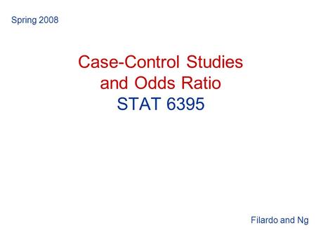Case-Control Studies and Odds Ratio STAT 6395 Spring 2008 Filardo and Ng.