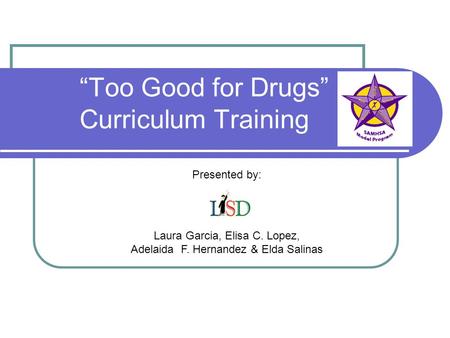 “Too Good for Drugs” Curriculum Training Presented by: Laura Garcia, Elisa C. Lopez, Adelaida F. Hernandez & Elda Salinas.