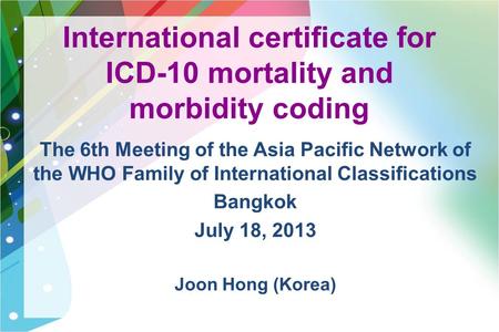 International certificate for ICD-10 mortality and morbidity coding The 6th Meeting of the Asia Pacific Network of the WHO Family of International Classifications.
