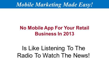 No Mobile App For Your Retail Business In 2013 Is Like Listening To The Radio To Watch The News! Mobile Marketing Made Easy!