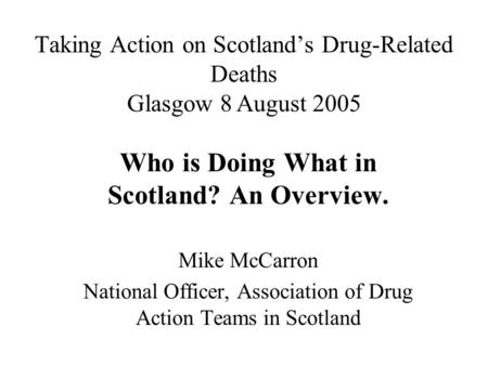 Taking Action on Scotland’s Drug-Related Deaths Glasgow 8 August 2005 Who is Doing What in Scotland? An Overview. Mike McCarron National Officer, Association.