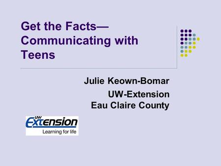 Julie Keown-Bomar UW-Extension Eau Claire County Get the Facts— Communicating with Teens.