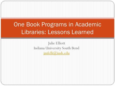 Julie Elliott Indiana University South Bend  One Book Programs in Academic Libraries: Lessons Learned.