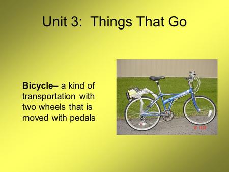 Unit 3: Things That Go Bicycle– a kind of transportation with two wheels that is moved with pedals.