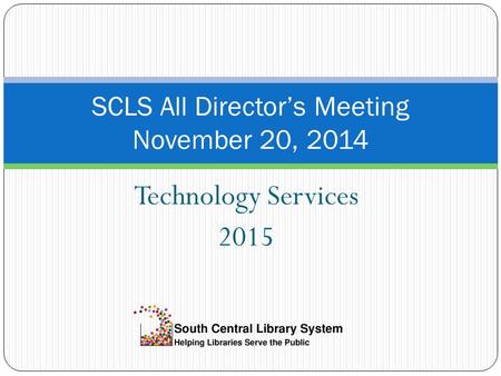 Technology Services 2015 SCLS All Director’s Meeting November 20, 2014.