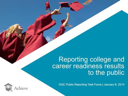 Reporting college and career readiness results to the public DQC Public Reporting Task Force | January 9, 2014.
