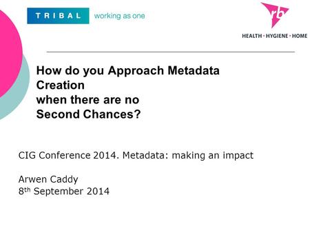How do you Approach Metadata Creation when there are no Second Chances? CIG Conference 2014. Metadata: making an impact Arwen Caddy 8 th September 2014.
