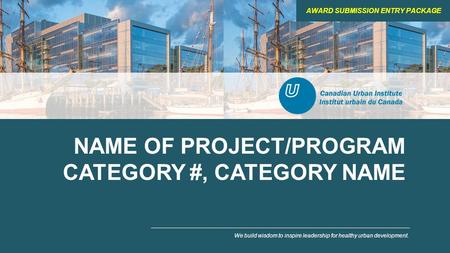 NAME OF PROJECT/PROGRAM CATEGORY #, CATEGORY NAME We build wisdom to inspire leadership for healthy urban development. AWARD SUBMISSION ENTRY PACKAGE.