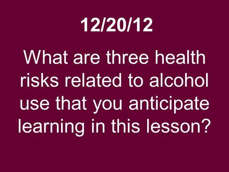 12/20/12 What are three health risks related to alcohol use that you anticipate learning in this lesson?