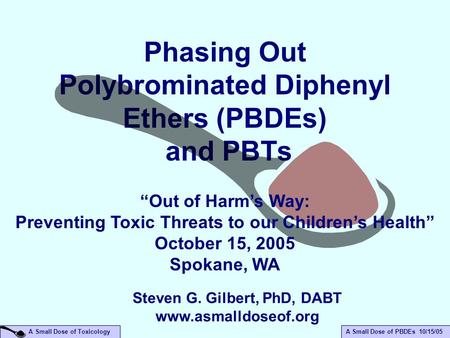 A Small Dose of PBDEs 10/15/05 A Small Dose of Toxicology Phasing Out Polybrominated Diphenyl Ethers (PBDEs) and PBTs “Out of Harm’s Way: Preventing Toxic.