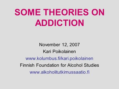 SOME THEORIES ON ADDICTION November 12, 2007 Kari Poikolainen www.kolumbus.fi/kari.poikolainen Finnish Foundation for Alcohol Studies www.alkoholitutkimussaatio.fi.