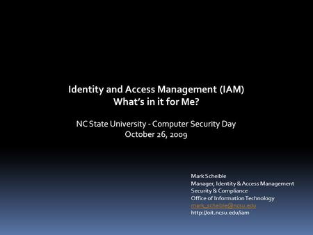 Identity and Access Management (IAM) What’s in it for Me? NC State University - Computer Security Day October 26, 2009 Mark Scheible Manager, Identity.