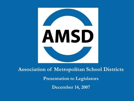 Association of Metropolitan School Districts Presentation to Legislators December 14, 2007.