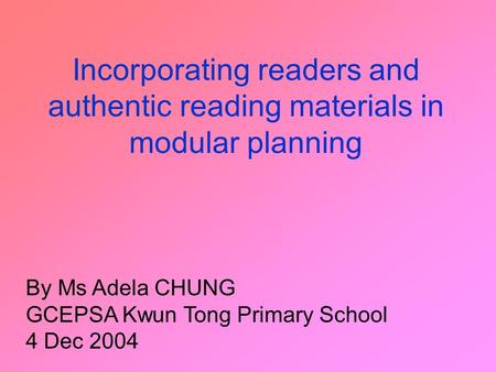 Incorporating readers and authentic reading materials in modular planning By Ms Adela CHUNG GCEPSA Kwun Tong Primary School 4 Dec 2004.