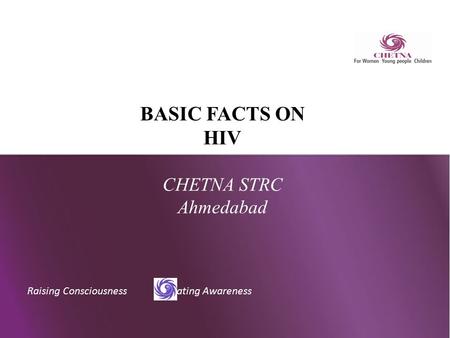 Raising Consciousness Creating Awareness BASIC FACTS ON HIV CHETNA STRC Ahmedabad.