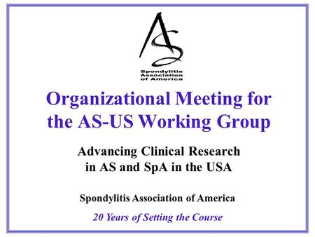 Organizational Meeting for the AS-US Working Group Advancing Clinical Research in AS and SpA in the USA Spondylitis Association of America 20 Years of.
