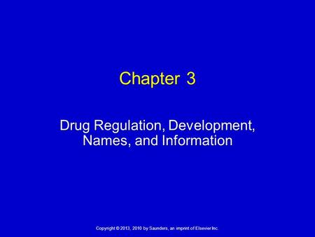 Copyright © 2013, 2010 by Saunders, an imprint of Elsevier Inc. Chapter 3 Drug Regulation, Development, Names, and Information.