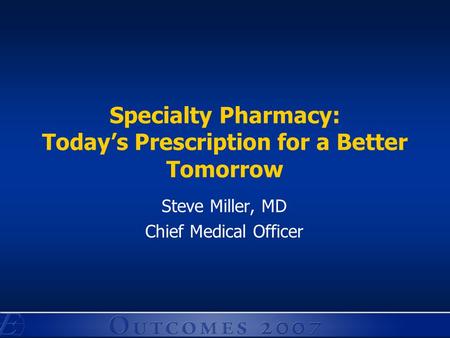 Specialty Pharmacy: Today’s Prescription for a Better Tomorrow Steve Miller, MD Chief Medical Officer.