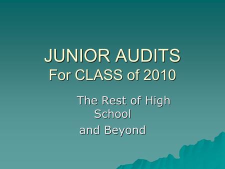 JUNIOR AUDITS For CLASS of 2010 The Rest of High School and Beyond.