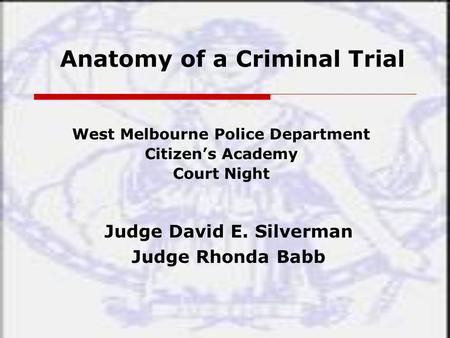 Anatomy of a Criminal Trial West Melbourne Police Department Citizen’s Academy Court Night Judge David E. Silverman Judge Rhonda Babb.