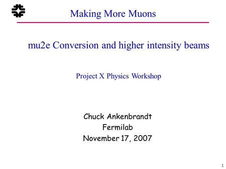 November 17, 2007 1 Chuck AnkenbrandtFermilab Making More Muons mu2e Conversion and higher intensity beams Project X Physics Workshop Chuck Ankenbrandt.