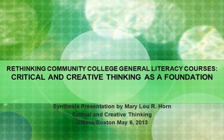 RETHINKING COMMUNITY COLLEGE GENERAL LITERACY COURSES: CRITICAL AND CREATIVE THINKING AS A FOUNDATION Synthesis Presentation by Mary Lou R. Horn Critical.