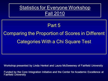 Statistics for Everyone Workshop Fall 2010 Part 5 Comparing the Proportion of Scores in Different Categories With a Chi Square Test Workshop presented.