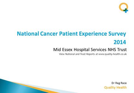Quality Health National Cancer Patient Experience Survey 2014 Dr Reg Race Mid Essex Hospital Services NHS Trust View National and Trust Reports at www.quality-health.co.uk.