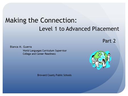 Making the Connection: Level 1 to Advanced Placement Blanca M. Guerra World Languages Curriculum Supervisor College and Career Readiness Broward County.