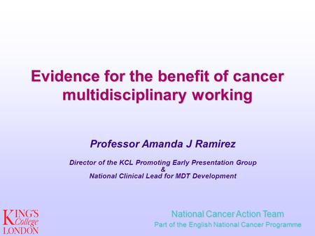 Evidence for the benefit of cancer multidisciplinary working Professor Amanda J Ramirez Director of the KCL Promoting Early Presentation Group & National.