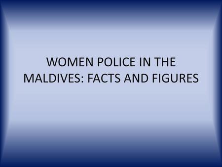 WOMEN POLICE IN THE MALDIVES: FACTS AND FIGURES. KEY FACTS: Total Strength 3000 (sworn officers and civil staff) Number of Police Stations 63 Police-Population.