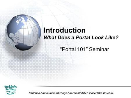 Enriched Communities through Coordinated Geospatial Infrastructure Introduction What Does a Portal Look Like? “Portal 101” Seminar.