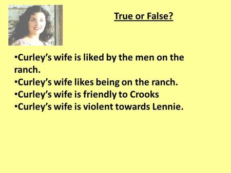 True or False? Curley’s wife is liked by the men on the ranch.