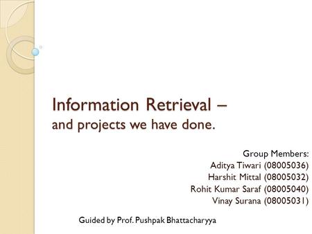 Information Retrieval – and projects we have done. Group Members: Aditya Tiwari (08005036) Harshit Mittal (08005032) Rohit Kumar Saraf (08005040) Vinay.