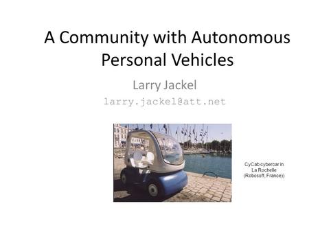 A Community with Autonomous Personal Vehicles Larry Jackel CyCab cybercar in La Rochelle (Robosoft, France))