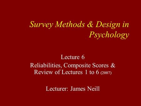 Survey Methods & Design in Psychology Lecture 6 Reliabilities, Composite Scores & Review of Lectures 1 to 6 (2007) Lecturer: James Neill.