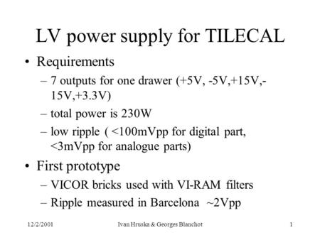 12/2/2001Ivan Hruska & Georges Blanchot1 LV power supply for TILECAL Requirements –7 outputs for one drawer (+5V, -5V,+15V,- 15V,+3.3V) –total power is.