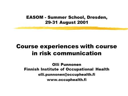 EASOM - Summer School, Dresden, 29-31 August 2001 Course experiences with course in risk communication Olli Punnonen Finnish Institute of Occupational.