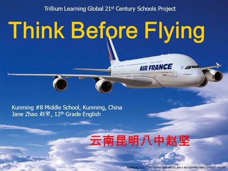 Think Before Flying 云南昆明八中赵坚 Trillium Learning Global 21 st Century Schools Project Kunming #8 Middle School, Kunming, China Jane Zhao 赵坚, 12 th Grade.